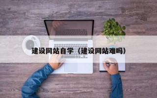 陆丰建设网站自学（建设网站难吗）