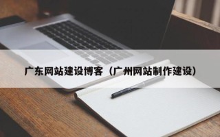 陆丰广东网站建设博客（广州网站制作建设）