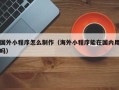 陆丰国外小程序怎么制作（海外小程序能在国内用吗）