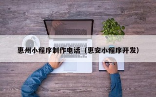 陆丰惠州小程序制作电话（惠安小程序开发）