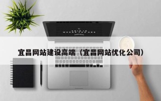陆丰宜昌网站建设高端（宜昌网站优化公司）