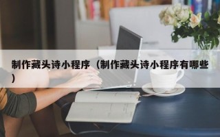 陆丰制作藏头诗小程序（制作藏头诗小程序有哪些）