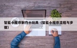 陆丰智能小程序制作小玩具（智能小程序流程与步骤）