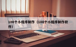 陆丰100个小程序制作（100个小程序制作软件）